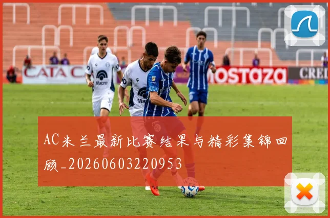 AC米兰最新比赛结果与精彩集锦回顾_20260603220953