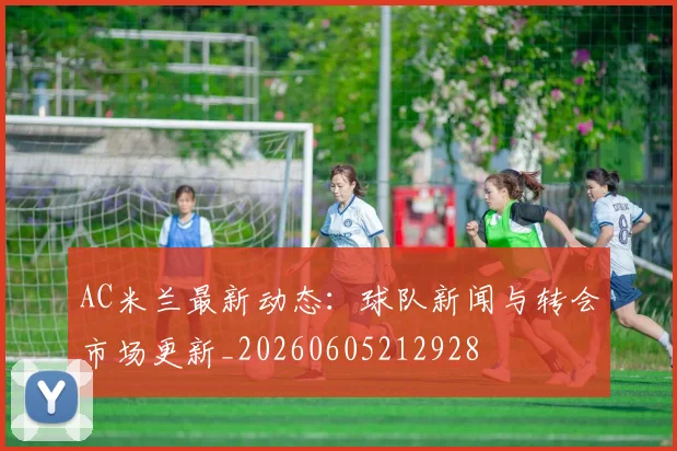 AC米兰最新动态:球队新闻与转会市场更新_20260605212928